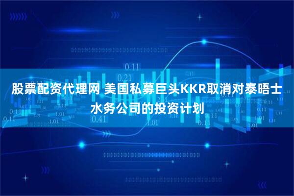 股票配资代理网 美国私募巨头KKR取消对泰晤士水务公司的投资计划