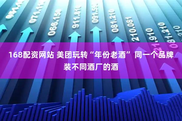 168配资网站 美团玩转“年份老酒” 同一个品牌装不同酒厂的酒