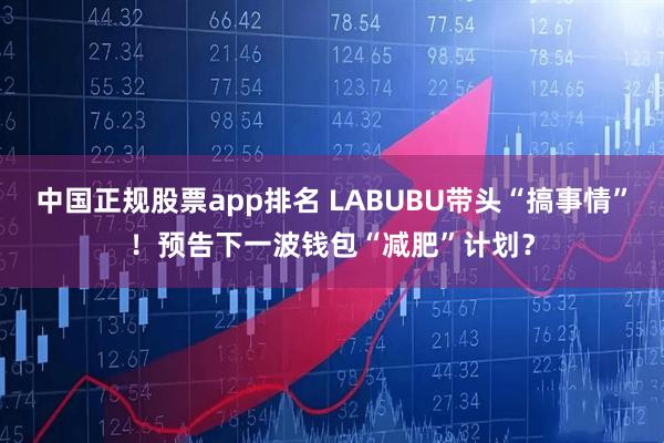 中国正规股票app排名 LABUBU带头“搞事情”！预告下一波钱包“减肥”计划？