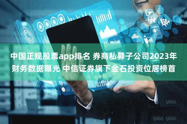 中国正规股票app排名 券商私募子公司2023年财务数据曝光 中信证券旗下金石投资位居榜首