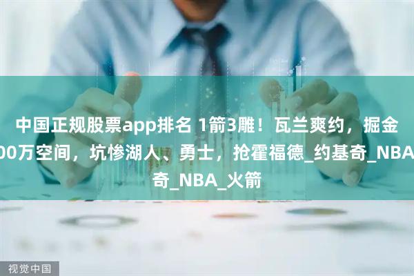 中国正规股票app排名 1箭3雕！瓦兰爽约，掘金腾1300万空间，坑惨湖人、勇士，抢霍福德_约基奇_NBA_火箭