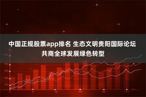 中国正规股票app排名 生态文明贵阳国际论坛 共商全球发展绿色转型