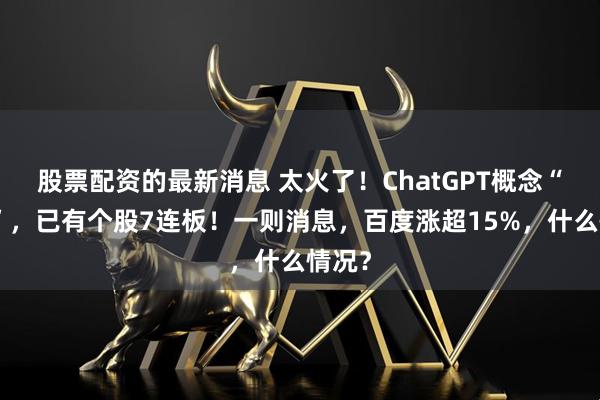 股票配资的最新消息 太火了！ChatGPT概念“狂飙”，已有个股7连板！一则消息，百度涨超15%，什么情况？
