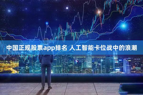 中国正规股票app排名 人工智能卡位战中的浪潮