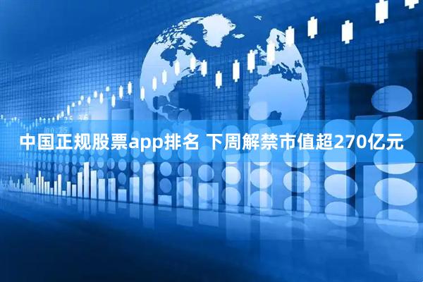 中国正规股票app排名 下周解禁市值超270亿元
