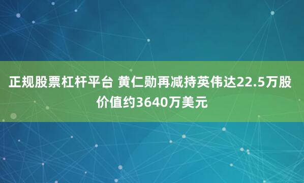 正规股票杠杆平台 黄仁勋再减持英伟达22.5万股 价值约3640万美元