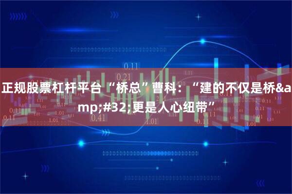 正规股票杠杆平台 “桥总”曹科：“建的不仅是桥 更是人心纽带”