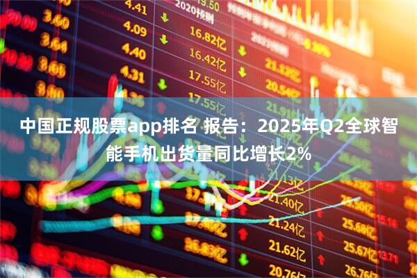中国正规股票app排名 报告：2025年Q2全球智能手机出货量同比增长2%