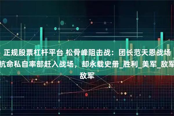正规股票杠杆平台 松骨峰阻击战：团长范天恩战场抗命私自率部赶入战场，却永载史册_胜利_美军_敌军