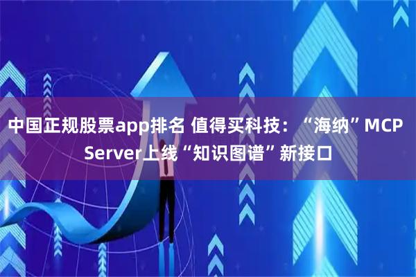中国正规股票app排名 值得买科技：“海纳”MCP Server上线“知识图谱”新接口