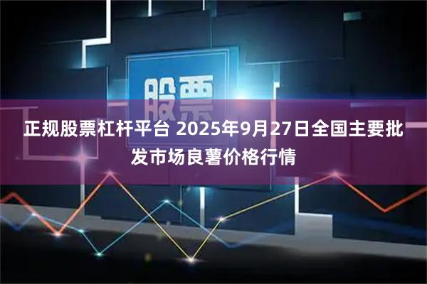 正规股票杠杆平台 2025年9月27日全国主要批发市场良薯价格行情