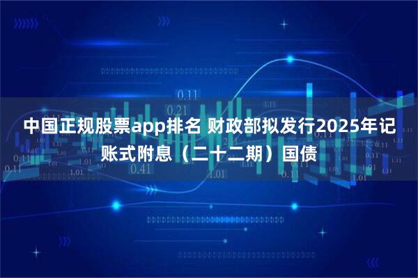 中国正规股票app排名 财政部拟发行2025年记账式附息（二十二期）国债