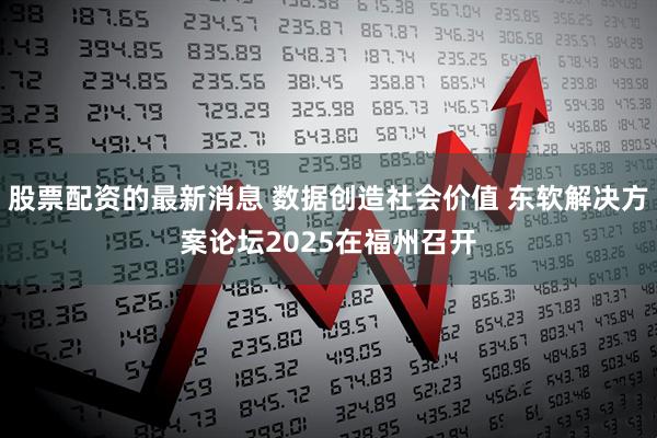 股票配资的最新消息 数据创造社会价值 东软解决方案论坛2025在福州召开